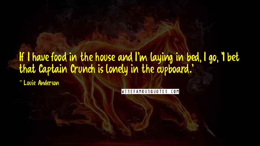 Louie Anderson Quotes: If I have food in the house and I'm laying in bed, I go, 'I bet that Captain Crunch is lonely in the cupboard.'