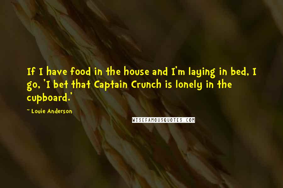 Louie Anderson Quotes: If I have food in the house and I'm laying in bed, I go, 'I bet that Captain Crunch is lonely in the cupboard.'