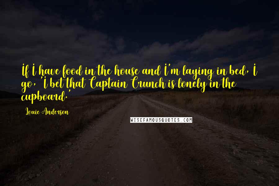 Louie Anderson Quotes: If I have food in the house and I'm laying in bed, I go, 'I bet that Captain Crunch is lonely in the cupboard.'