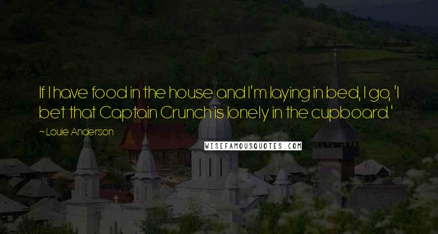 Louie Anderson Quotes: If I have food in the house and I'm laying in bed, I go, 'I bet that Captain Crunch is lonely in the cupboard.'