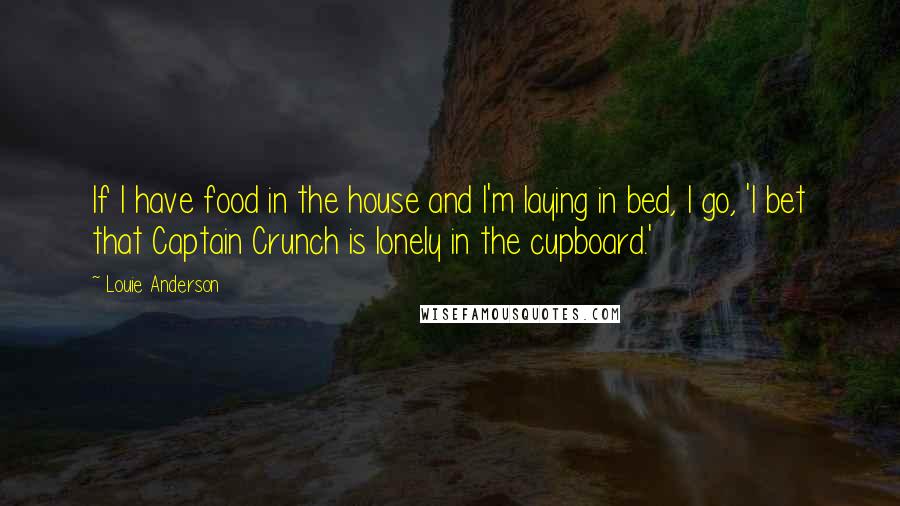 Louie Anderson Quotes: If I have food in the house and I'm laying in bed, I go, 'I bet that Captain Crunch is lonely in the cupboard.'