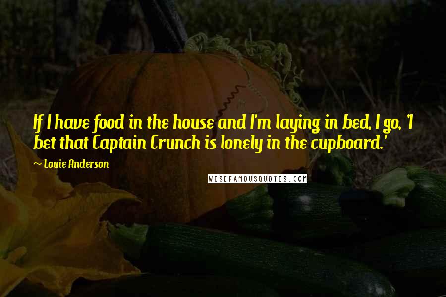Louie Anderson Quotes: If I have food in the house and I'm laying in bed, I go, 'I bet that Captain Crunch is lonely in the cupboard.'