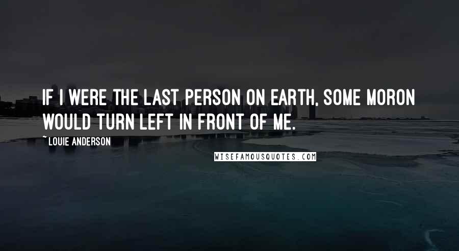 Louie Anderson Quotes: If I were the last person on earth, some moron would turn left in front of me.