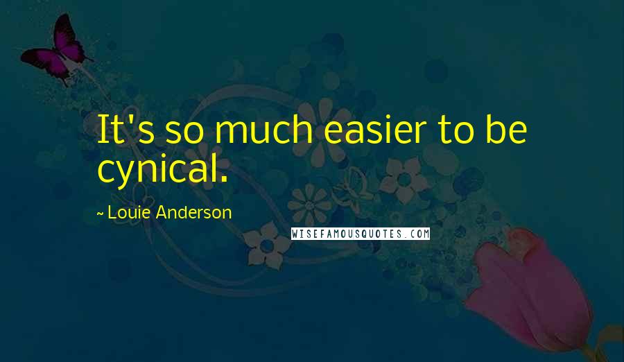 Louie Anderson Quotes: It's so much easier to be cynical.