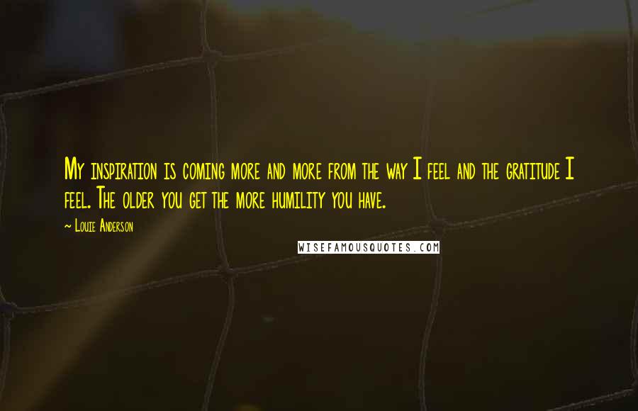 Louie Anderson Quotes: My inspiration is coming more and more from the way I feel and the gratitude I feel. The older you get the more humility you have.