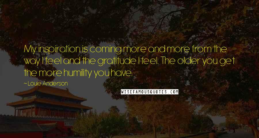 Louie Anderson Quotes: My inspiration is coming more and more from the way I feel and the gratitude I feel. The older you get the more humility you have.