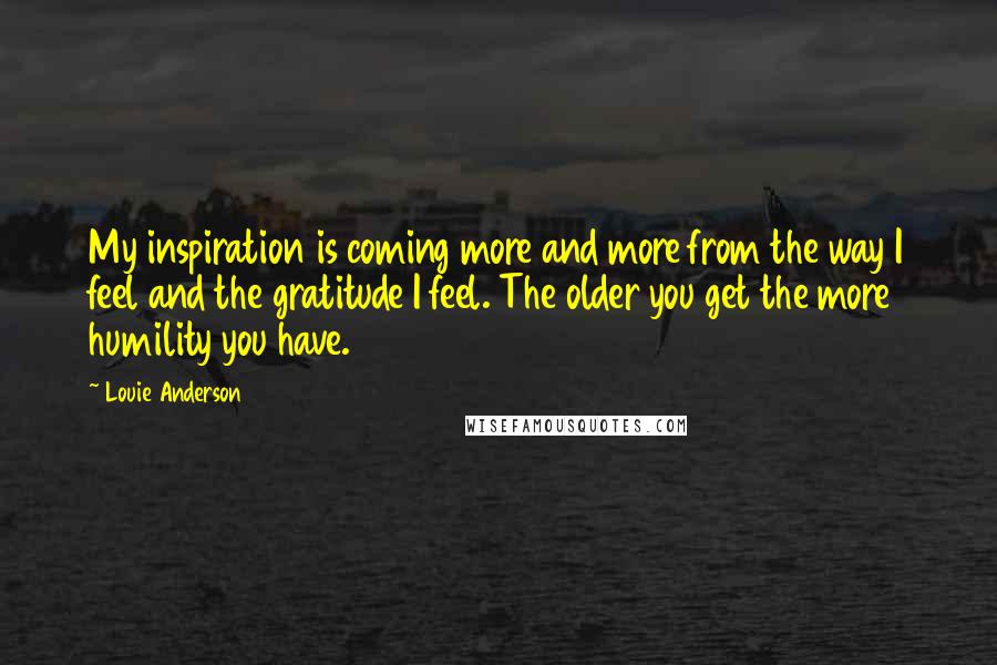 Louie Anderson Quotes: My inspiration is coming more and more from the way I feel and the gratitude I feel. The older you get the more humility you have.