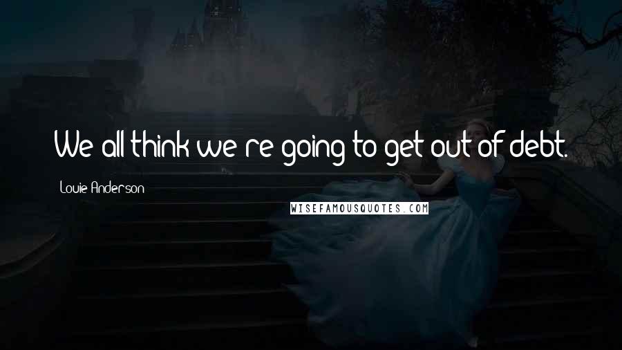 Louie Anderson Quotes: We all think we're going to get out of debt.