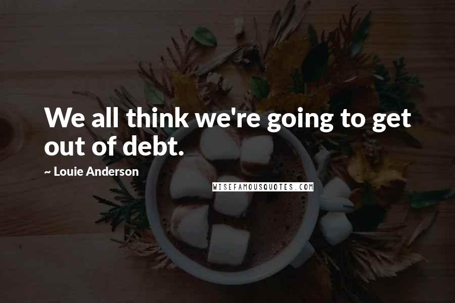 Louie Anderson Quotes: We all think we're going to get out of debt.