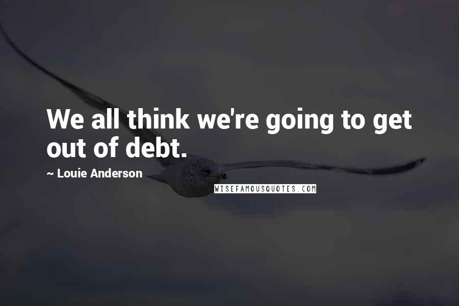 Louie Anderson Quotes: We all think we're going to get out of debt.