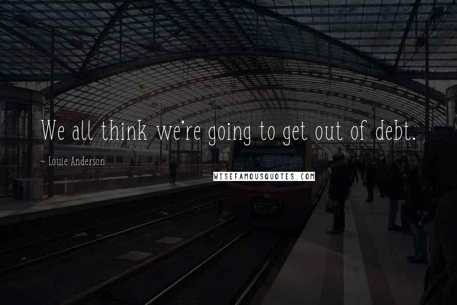 Louie Anderson Quotes: We all think we're going to get out of debt.