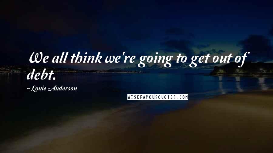 Louie Anderson Quotes: We all think we're going to get out of debt.