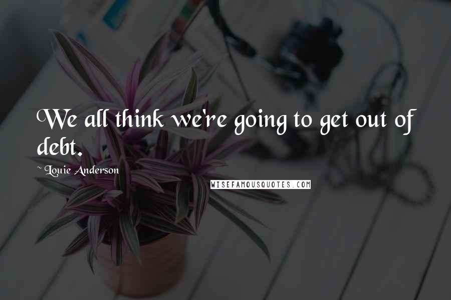 Louie Anderson Quotes: We all think we're going to get out of debt.