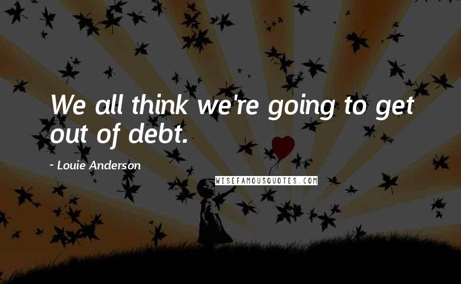 Louie Anderson Quotes: We all think we're going to get out of debt.