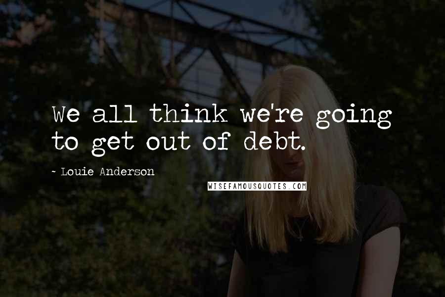 Louie Anderson Quotes: We all think we're going to get out of debt.