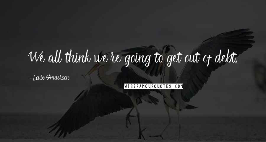 Louie Anderson Quotes: We all think we're going to get out of debt.