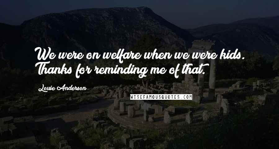 Louie Anderson Quotes: We were on welfare when we were kids. Thanks for reminding me of that.