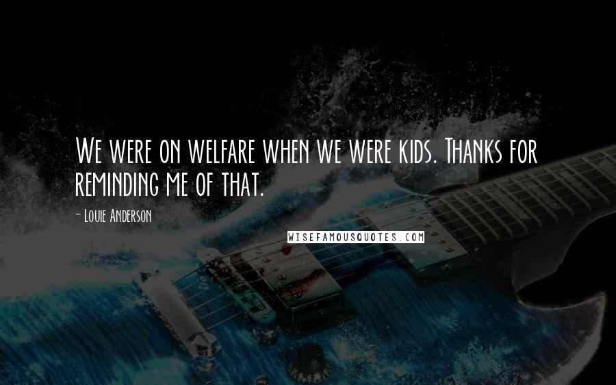 Louie Anderson Quotes: We were on welfare when we were kids. Thanks for reminding me of that.