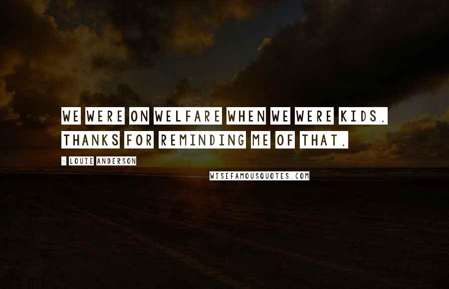 Louie Anderson Quotes: We were on welfare when we were kids. Thanks for reminding me of that.