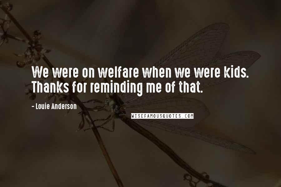 Louie Anderson Quotes: We were on welfare when we were kids. Thanks for reminding me of that.
