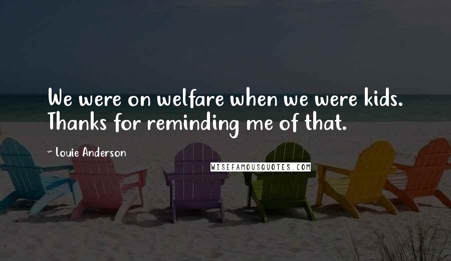 Louie Anderson Quotes: We were on welfare when we were kids. Thanks for reminding me of that.