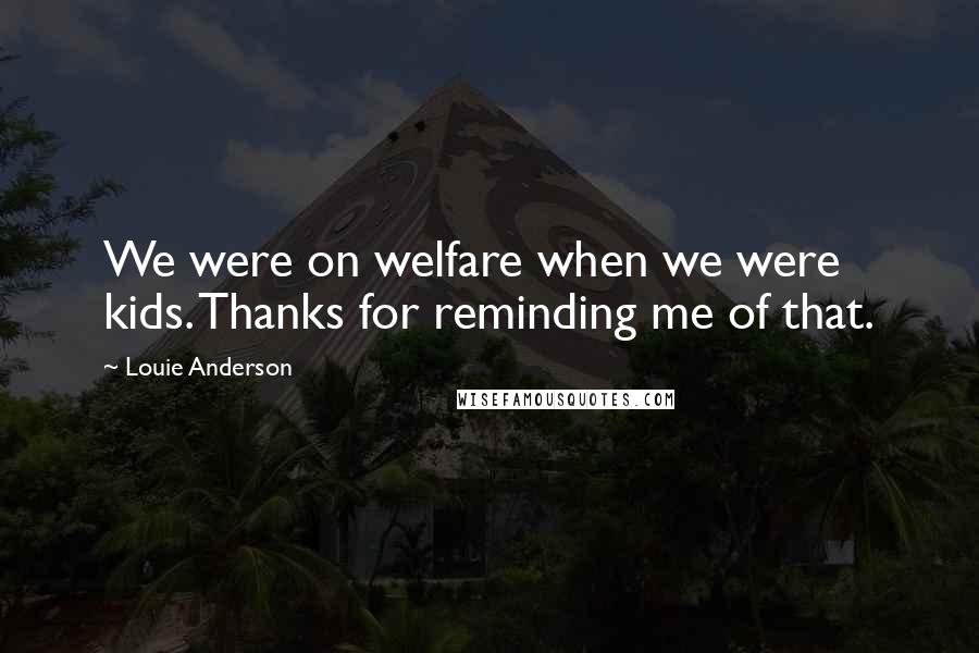 Louie Anderson Quotes: We were on welfare when we were kids. Thanks for reminding me of that.