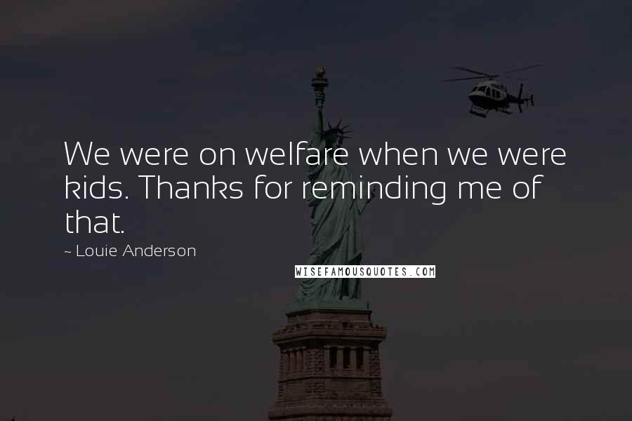 Louie Anderson Quotes: We were on welfare when we were kids. Thanks for reminding me of that.