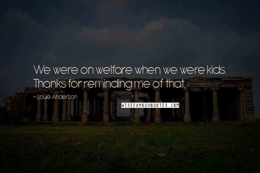 Louie Anderson Quotes: We were on welfare when we were kids. Thanks for reminding me of that.