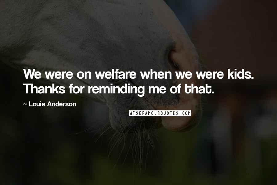 Louie Anderson Quotes: We were on welfare when we were kids. Thanks for reminding me of that.