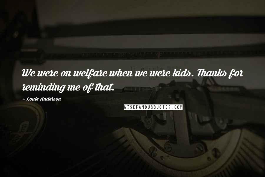 Louie Anderson Quotes: We were on welfare when we were kids. Thanks for reminding me of that.