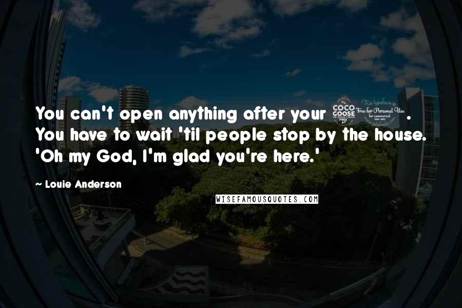 Louie Anderson Quotes: You can't open anything after your 50. You have to wait 'til people stop by the house. 'Oh my God, I'm glad you're here.'