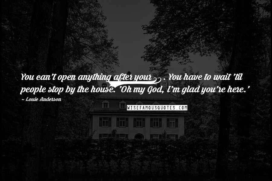 Louie Anderson Quotes: You can't open anything after your 50. You have to wait 'til people stop by the house. 'Oh my God, I'm glad you're here.'