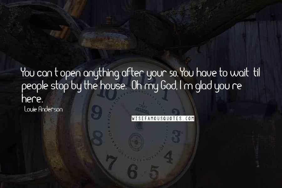 Louie Anderson Quotes: You can't open anything after your 50. You have to wait 'til people stop by the house. 'Oh my God, I'm glad you're here.'
