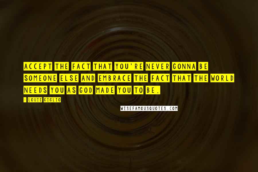 Louie Giglio Quotes: Accept the fact that you're never gonna be someone else and embrace the fact that the world needs you as God made you to be.