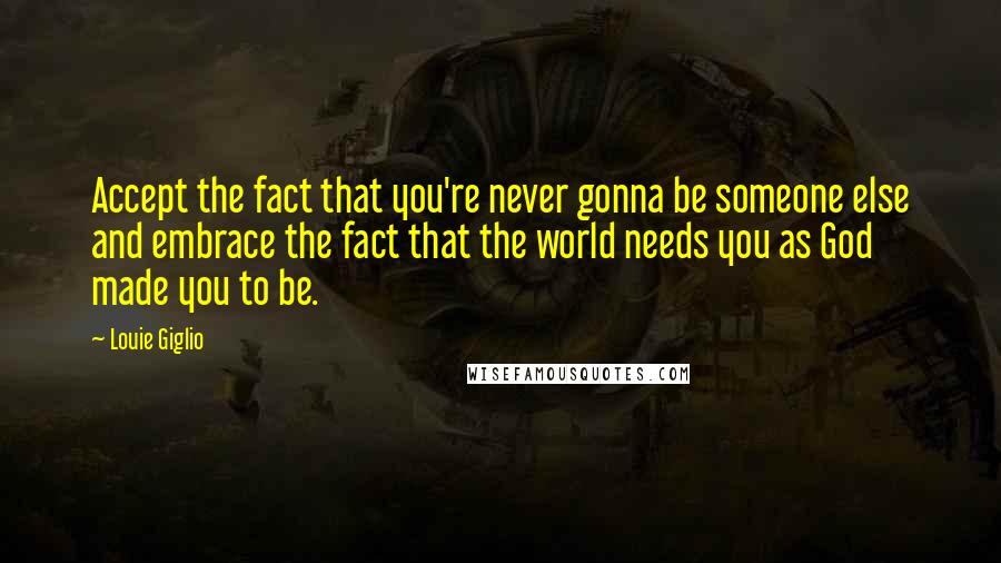 Louie Giglio Quotes: Accept the fact that you're never gonna be someone else and embrace the fact that the world needs you as God made you to be.