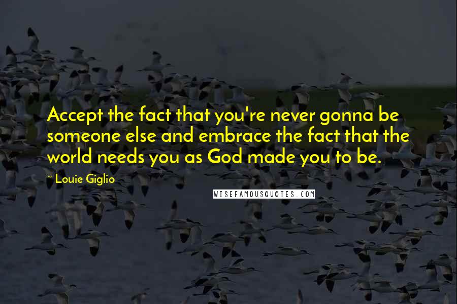 Louie Giglio Quotes: Accept the fact that you're never gonna be someone else and embrace the fact that the world needs you as God made you to be.