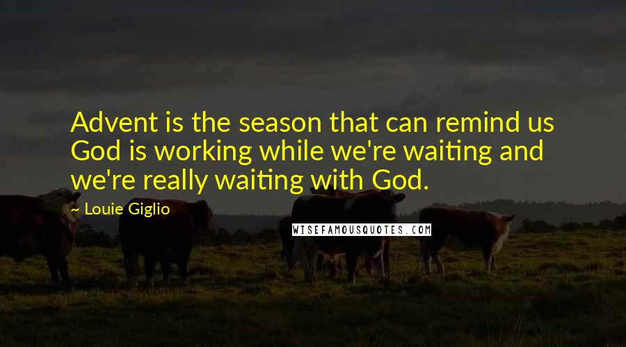 Louie Giglio Quotes: Advent is the season that can remind us God is working while we're waiting and we're really waiting with God.