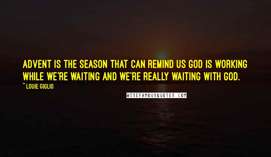 Louie Giglio Quotes: Advent is the season that can remind us God is working while we're waiting and we're really waiting with God.