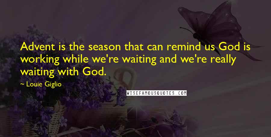 Louie Giglio Quotes: Advent is the season that can remind us God is working while we're waiting and we're really waiting with God.