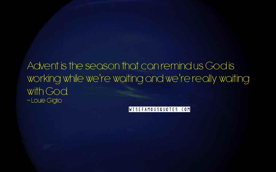 Louie Giglio Quotes: Advent is the season that can remind us God is working while we're waiting and we're really waiting with God.