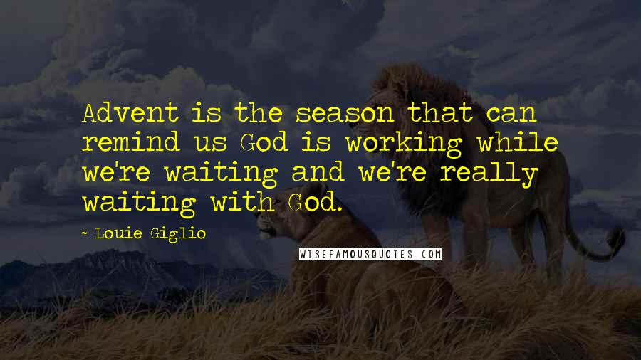 Louie Giglio Quotes: Advent is the season that can remind us God is working while we're waiting and we're really waiting with God.
