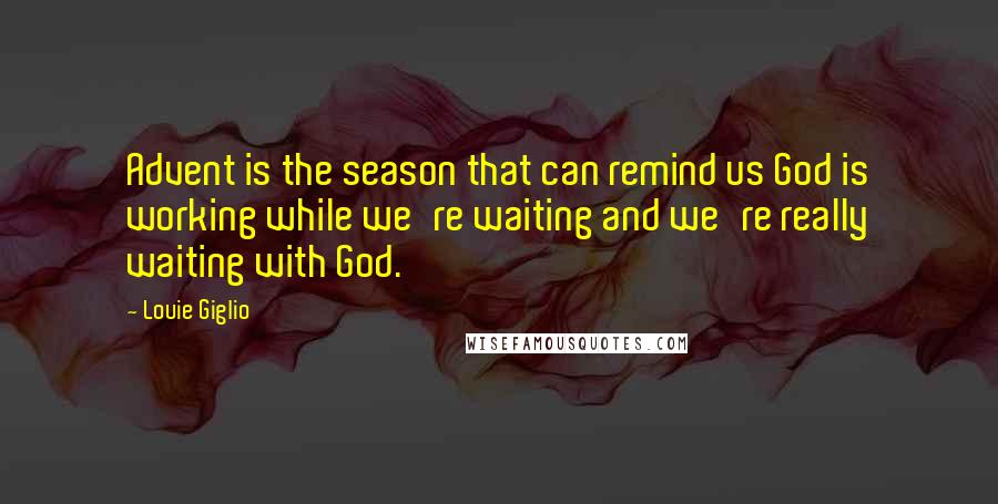 Louie Giglio Quotes: Advent is the season that can remind us God is working while we're waiting and we're really waiting with God.