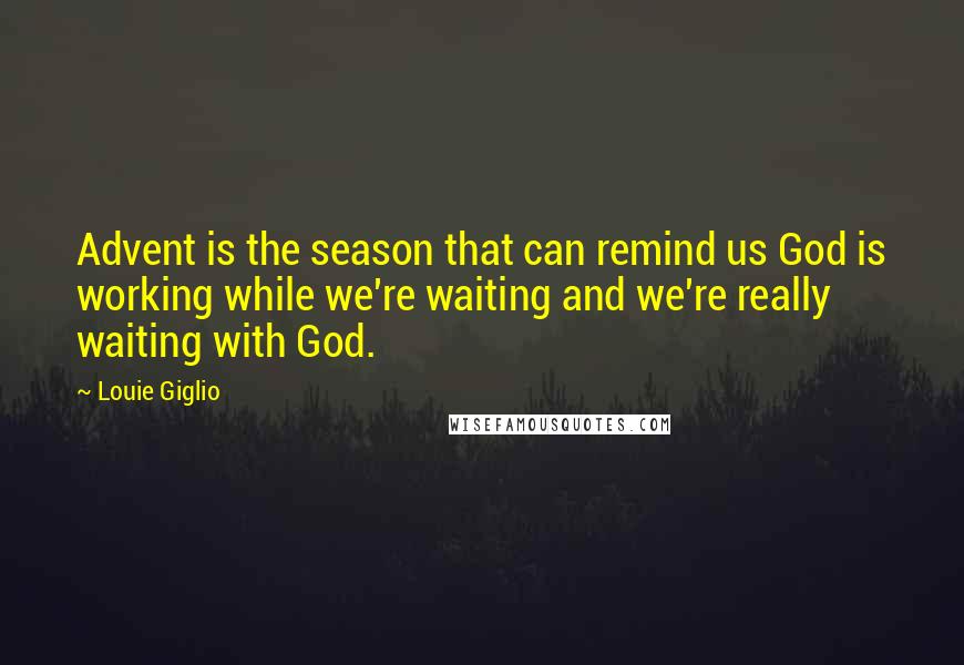 Louie Giglio Quotes: Advent is the season that can remind us God is working while we're waiting and we're really waiting with God.