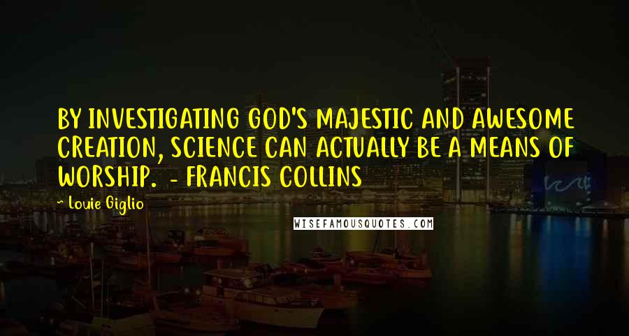 Louie Giglio Quotes: BY INVESTIGATING GOD'S MAJESTIC AND AWESOME CREATION, SCIENCE CAN ACTUALLY BE A MEANS OF WORSHIP. - FRANCIS COLLINS