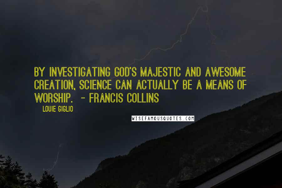 Louie Giglio Quotes: BY INVESTIGATING GOD'S MAJESTIC AND AWESOME CREATION, SCIENCE CAN ACTUALLY BE A MEANS OF WORSHIP.  - FRANCIS COLLINS