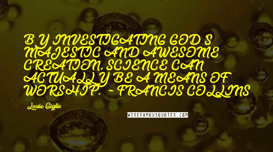Louie Giglio Quotes: BY INVESTIGATING GOD'S MAJESTIC AND AWESOME CREATION, SCIENCE CAN ACTUALLY BE A MEANS OF WORSHIP. - FRANCIS COLLINS