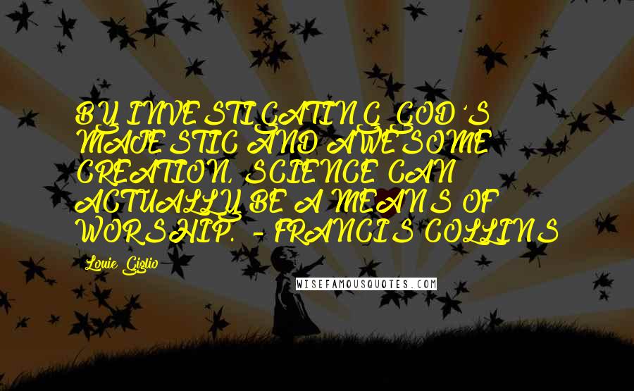 Louie Giglio Quotes: BY INVESTIGATING GOD'S MAJESTIC AND AWESOME CREATION, SCIENCE CAN ACTUALLY BE A MEANS OF WORSHIP.  - FRANCIS COLLINS