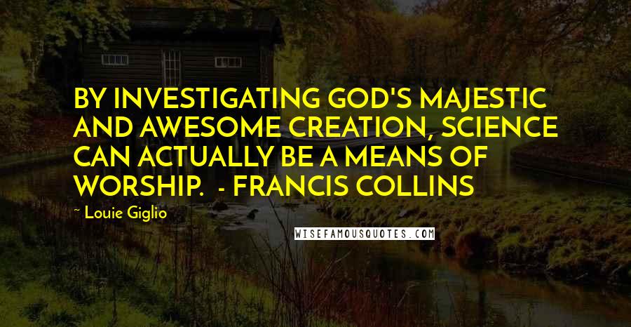 Louie Giglio Quotes: BY INVESTIGATING GOD'S MAJESTIC AND AWESOME CREATION, SCIENCE CAN ACTUALLY BE A MEANS OF WORSHIP. - FRANCIS COLLINS