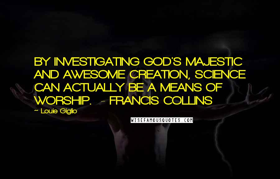 Louie Giglio Quotes: BY INVESTIGATING GOD'S MAJESTIC AND AWESOME CREATION, SCIENCE CAN ACTUALLY BE A MEANS OF WORSHIP. - FRANCIS COLLINS