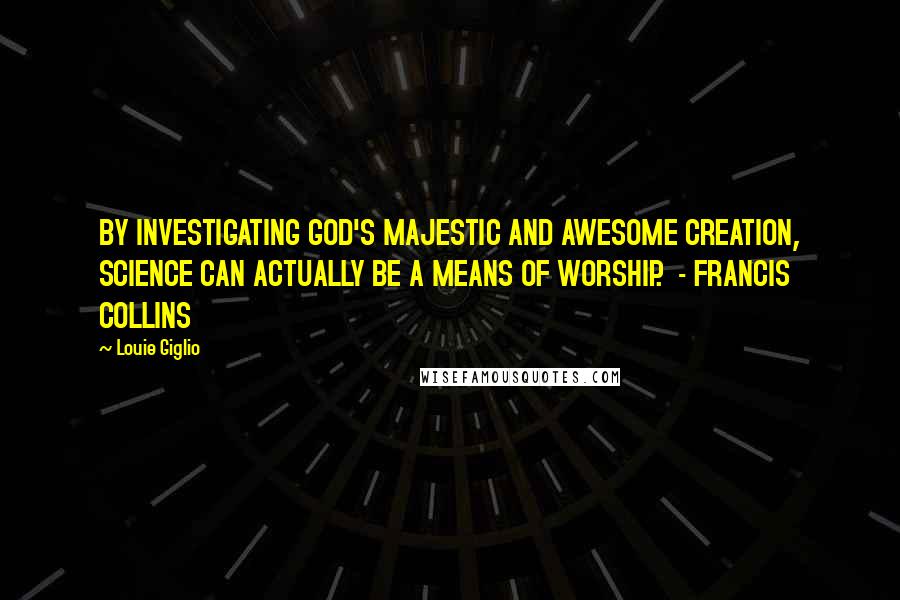 Louie Giglio Quotes: BY INVESTIGATING GOD'S MAJESTIC AND AWESOME CREATION, SCIENCE CAN ACTUALLY BE A MEANS OF WORSHIP.  - FRANCIS COLLINS